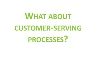 WHAT ABOUT
CUSTOMER-SERVING
   PROCESSES?
 