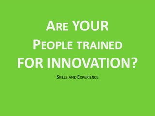 ARE YOUR
  PEOPLE TRAINED
FOR INNOVATION?
     SKILLS AND EXPERIENCE
 