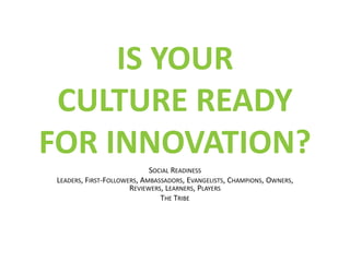 IS YOUR
 CULTURE READY
FOR INNOVATION?
                            SOCIAL READINESS
LEADERS, FIRST-FOLLOWERS, AMBASSADORS,...