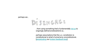 perhaps we..
..from using something that’s fundamentally not us to
ongoingly define/constitute/bind us..
perhaps assumptions that the u.s. constitution is
constitutional is what’s humane-ly unconstitutional..
[perpetuating our broken feedback loop]
 