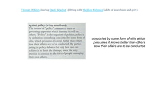 Thomas O'Brien sharing David Graeber - [fitting with Sheldon Richman's defn of anarchism and govt]:
concocted by some form of elite which
presumes it knows better than others
how their affairs are to be conducted
 