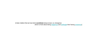 [it also matters that we trust what constitutes being human..ie: emergence
which is more about being indigenous and antifragile than having consensus]
 