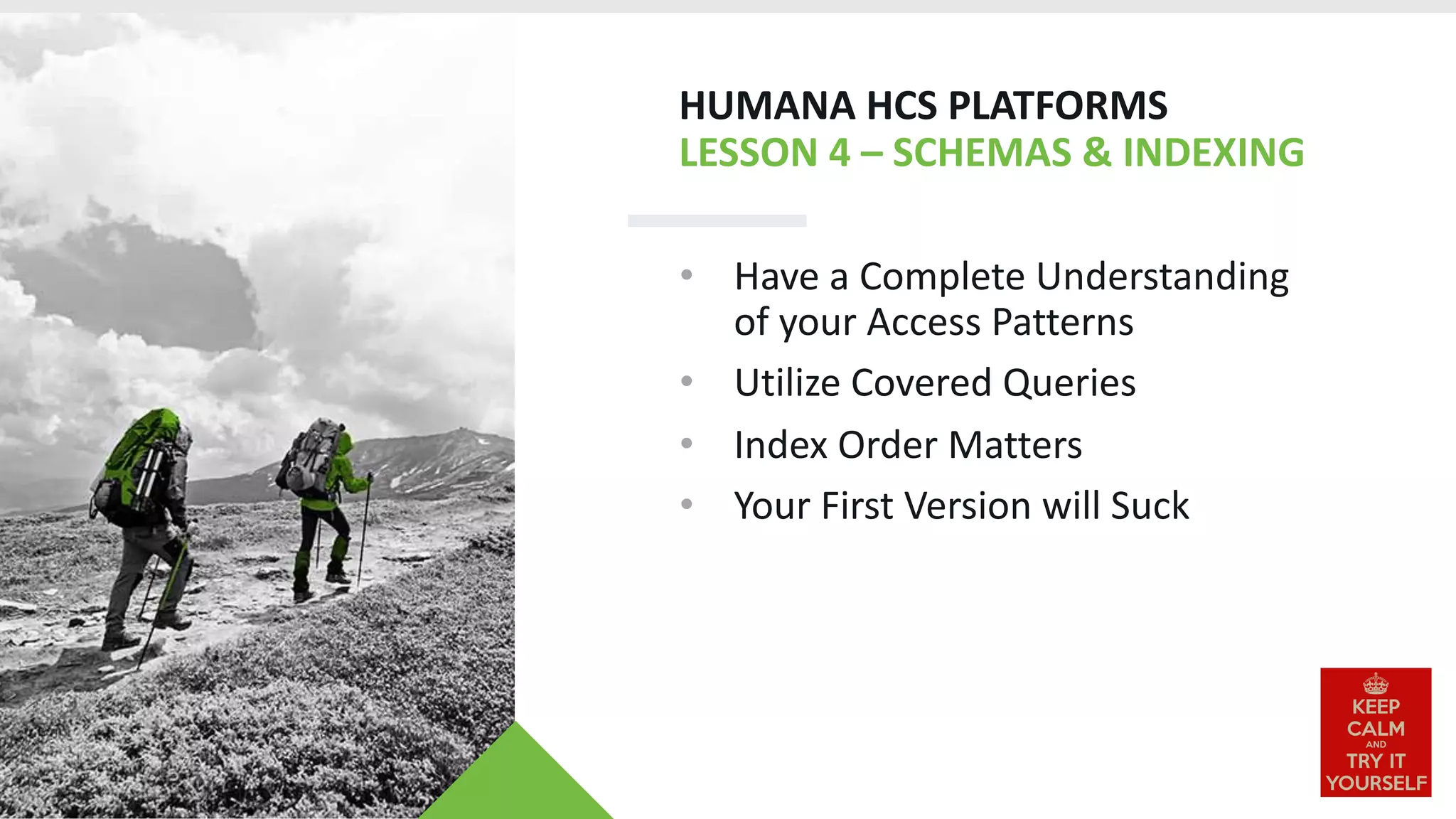 HUMANA HCS PLATFORMS
LESSON 4 – SCHEMAS & INDEXING
• Have a Complete Understanding
of your Access Patterns
• Utilize Covered Queries
• Index Order Matters
• Your First Version will Suck
 