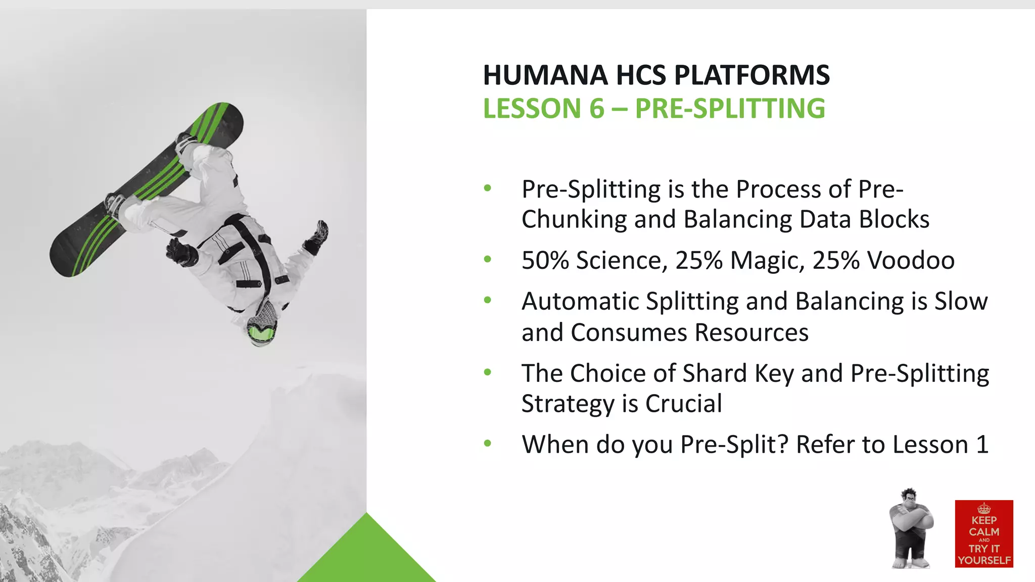 HUMANA HCS PLATFORMS
LESSON 6 – PRE-SPLITTING
• Pre-Splitting is the Process of Pre-
Chunking and Balancing Data Blocks
• 50% Science, 25% Magic, 25% Voodoo
• Automatic Splitting and Balancing is Slow
and Consumes Resources
• The Choice of Shard Key and Pre-Splitting
Strategy is Crucial
• When do you Pre-Split? Refer to Lesson 1
 