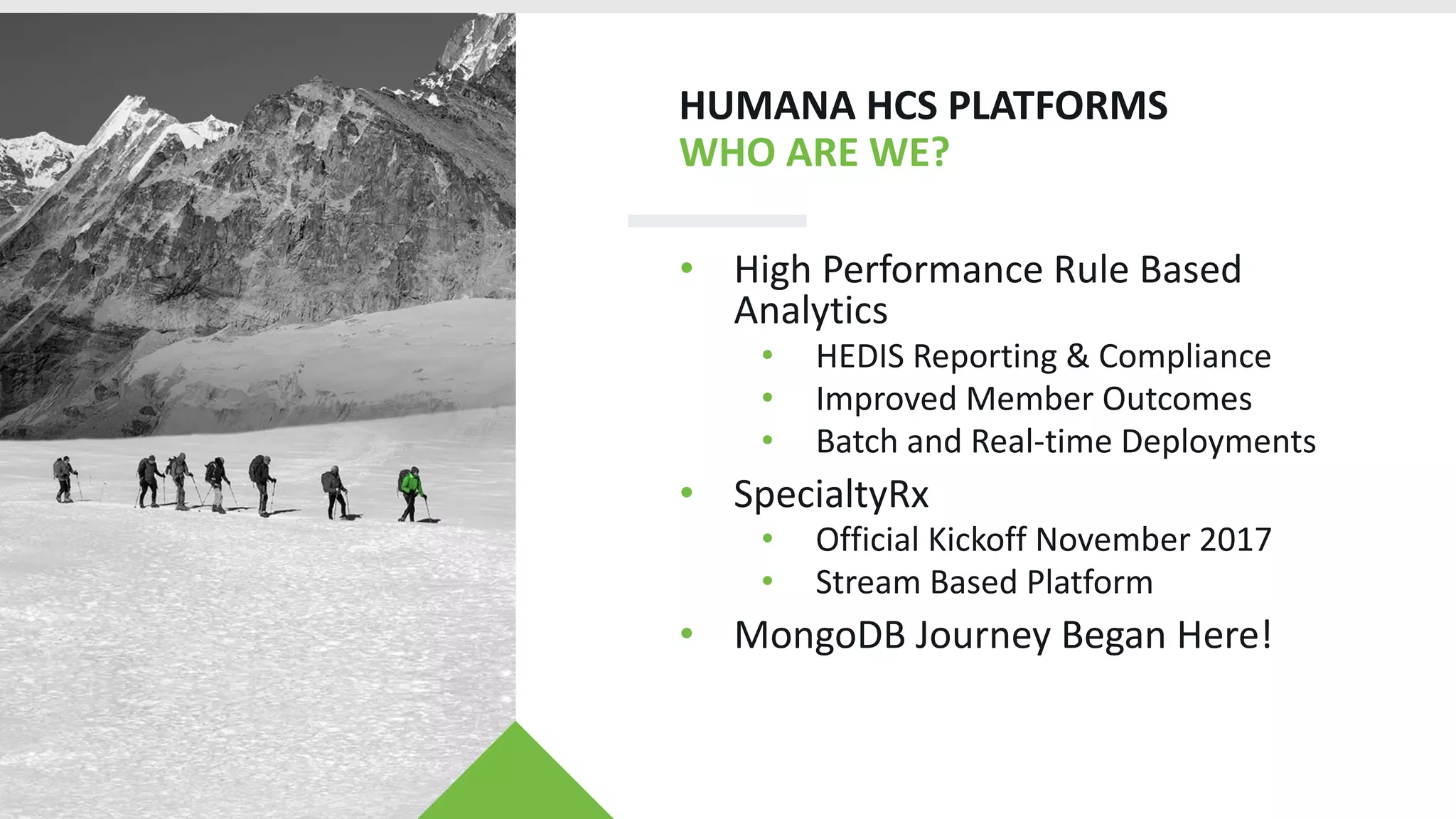 HUMANA HCS PLATFORMS
WHO ARE WE?
• High Performance Rule Based
Analytics
• HEDIS Reporting & Compliance
• Improved Member Outcomes
• Batch and Real-time Deployments
• SpecialtyRx
• Official Kickoff November 2017
• Stream Based Platform
• MongoDB Journey Began Here!
 