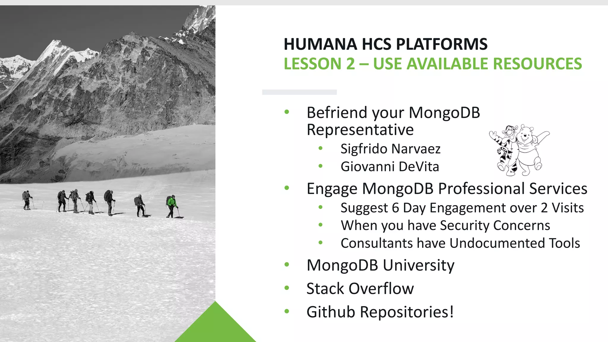 HUMANA HCS PLATFORMS
LESSON 2 – USE AVAILABLE RESOURCES
• Befriend your MongoDB
Representative
• Sigfrido Narvaez
• Giovanni DeVita
• Engage MongoDB Professional Services
• Suggest 6 Day Engagement over 2 Visits
• When you have Security Concerns
• Consultants have Undocumented Tools
• MongoDB University
• Stack Overflow
• Github Repositories!
 