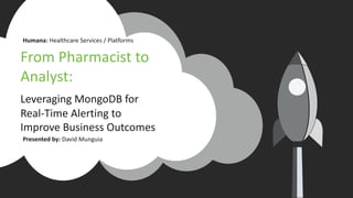 From Pharmacist to
Analyst:
Leveraging MongoDB for
Real-Time Alerting to
Improve Business Outcomes
Presented by: David Munguia
Humana: Healthcare Services / Platforms
 