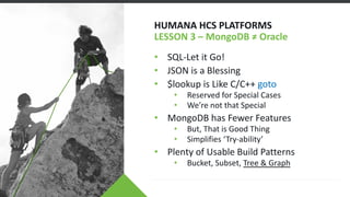 HUMANA HCS PLATFORMS
LESSON 3 – MongoDB ≠ Oracle
• SQL-Let it Go!
• JSON is a Blessing
• $lookup is Like C/C++ goto
• Rese...