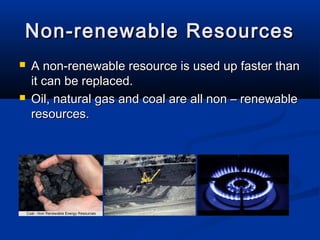 Non-renewable ResourcesNon-renewable Resources
 A non-renewable resource is used up faster thanA non-renewable resource is used up faster than
it can be replaced.it can be replaced.
 Oil, natural gas and coal are all non – renewableOil, natural gas and coal are all non – renewable
resources.resources.
 