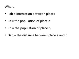 Where,
• Iab = Interaction between places
• Pa = the population of place a
• Pb = the population of place b
• Dab = the distance between place a and b
 