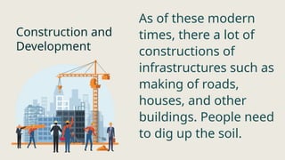 Construction and
Development
As of these modern
times, there a lot of
constructions of
infrastructures such as
making of roads,
houses, and other
buildings. People need
to dig up the soil.
 