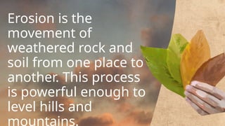 Erosion is the
movement of
weathered rock and
soil from one place to
another. This process
is powerful enough to
level hills and
mountains.
 