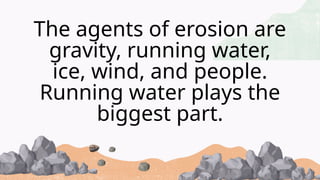 The agents of erosion are
gravity, running water,
ice, wind, and people.
Running water plays the
biggest part.
 