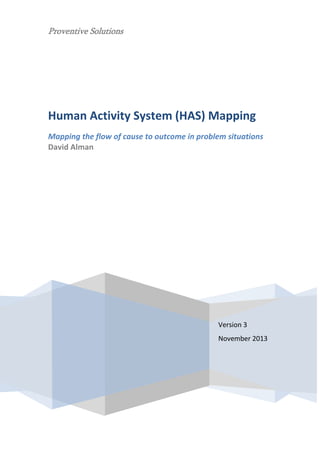 Proventive Solutions

Human Activity System (HAS) Mapping
Mapping the flow of cause to outcome in problem situations
David Alman

Version 3
November 2013

 