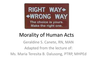 Morality of Human Acts
Geraldine S. Canete, RN, MAN
Adapted from the lecture of:
Ms. Maria Teresita B. Dalusong, PTRP, MHPEd
 