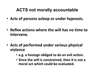 ACTS not morally accountable
• Acts of persons asleep or under hypnosis.
• Reflex actions where the will has no time to
in...