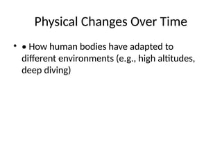 Physical Changes Over Time
• • How human bodies have adapted to
different environments (e.g., high altitudes,
deep diving)