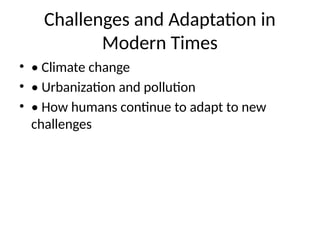 Challenges and Adaptation in
Modern Times
• • Climate change
• • Urbanization and pollution
• • How humans continue to adapt to new
challenges