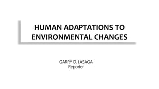 HUMAN ADAPTATIONS TO
ENVIRONMENTAL CHANGES
GARRY D. LASAGA
Reporter
 