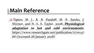 Main Reference
 Tipton, M. J., K. B. Pandolf, M. N. Sawka, J.
Werner, and N. A. S. Taylor. 2008. Physiological
adaptation to hot and cold environments.
https://www.researchgate.net/publication/2710147
66 (Accessed 28 January 2018)
 