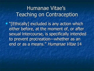 Humanae Vitae’s  Teaching on Contraception <ul><li>“ [Ethically] excluded is any action which either before, at the moment...