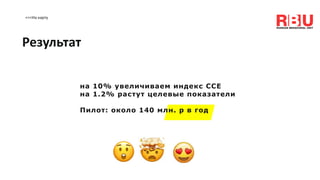 <<<На карту
Результат
на 10% увеличиваем индекс ССE
на 1.2% растут целевые показатели
Пилот: около 140 млн. р в год
 