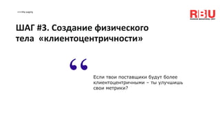 <<<На карту
Если твои поставщики будут более
клиентоцентричными – ты улучшишь
свои метрики?“
ШАГ #3. Создание физического
тела «клиентоцентричности»
 