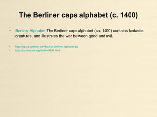 The Berliner caps alphabet (c. 1400)
• Berliner Alphabet The Berliner caps alphabet (ca. 1400) contains fantastic
creatures, and illustrates the war between good and evil.
• http://cg.scs.carleton.ca/~luc/MA-berliner_alphabet.jpg
• http://luc.devroye.org/fonts-41891.html
 