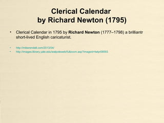 Clerical Calendar
by Richard Newton (1795)
• Clerical Calendar in 1795 by Richard Newton (1777–1798) a brilliantr
short-lived English caricaturist.
• http://mikerendell.com/2013/04/
• http://images.library.yale.edu/walpoleweb/fullzoom.asp?imageid=lwlpr08593
 