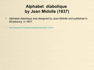 Alphabet diabolique
by Jean Midolle (1837)
• Alphabet diabolique was designed by Jean Midolle and published in
Strasbourg in 1837.
• http://classes.bnf.fr/dossiecr/atelier/grand/sq03-12.htm
 