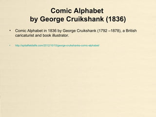 Comic Alphabet
by George Cruikshank (1836)
• Comic Alphabet in 1836 by George Cruikshank (1792 –1878), a British
caricaturist and book illustrator.
• http://spitalfieldslife.com/2012/10/10/george-cruikshanks-comic-alphabet/
 