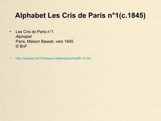 Alphabet Les Cris de Paris n°1(c.1845)
• Les Cris de Paris n°1
Alphabet
Paris, Maison Basset, vers 1845
© BnF
• http://classes.bnf.fr/dossiecr/atelier/grand/sq06-16.htm
 