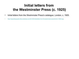 Initial letters from
the Westminster Press (c. 1925)
• Initial letters from the Westminster Press's catalogue, London, c. 1925.
• https://typesoftypography.files.wordpress.com/2013/05/initial-letters-from-the-westminster-press-london-c1925-3.jpg
 