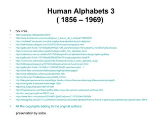Human Alphabets 3
( 1856 – 1969)
• Sources
• http://avaxnews.net/pictures/40212
• http://www.liveinternet.ru/community/pour_l_amour_de_l_art/post119953372/
• https://oldtales7.wordpress.com/the-royal-picture-alphabet-by-john-leighton/
• http://bibliodyssey.blogspot.com/2007/03/dictionary-iconography.html
• http://gallica.bnf.fr/ark:/12148/bpt6k5496257s/f7.planchecontact.r=Encyclop%C3%A9die%20Larousse
• https://commons.wikimedia.org/wiki/Category:ABC_trim_alphabet_book
• http://collections.vam.ac.uk/item/O73700/designs-for-an-alphabet-frieze-design-sykes-godfrey/
• http://gallica.bnf.fr/ark:/12148/bpt6k5565630m/f1.image.pagination.langFR
• https://commons.wikimedia.org/wiki/File:Nineteenth-century_erotic_alphabet_A.jpg
• http://bibliotypes.blogspot.gr/2012/04/alfabeto-artisticos-f-e-ehrmann.html
• http://gallica.bnf.fr/ark:/12148/btv1b10509738m/f1.planchecontact 1
• http://www.flickr.com/photos/bibliodyssey/tags/alphabet/page3/
• http://www.bibliotekar.ru/benua-azbuka/index.htm
• http://enfants.bnf.fr/salledesjeux/grand/409_01.htm
• http://lakryptadiaantennecbe.skynetblogs.be/album/livre-d-heures-de-la-degraffee-parisienne/page5/
• http://indexgrafik.fr/abeceda-karel-teige-1926/
• http://ikvs.livejournal.com/159794.html
• http://fineartamerica.com/featured/the-letter-n-and-two-women-underwood-archives.html
• http://luc.devroye.org/fonts-79611.html
• https://www.flickr.com/photos/50749457@N02/albums/72157630441065954
• http://faktografia.com/2011/12/29/roman-cieslewicz-decorated-alphabet-from-la-france-mysterieuse-published-by-claude-tchou-1964/
• All the copyrights belong to the original authors
presentation by sotos
 