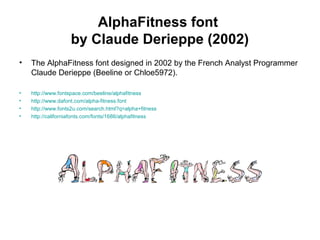 AlphaFitness font
by Claude Derieppe (2002)
• The AlphaFitness font designed in 2002 by the French Analyst Programmer
Claude Derieppe (Beeline or Chloe5972).
• http://www.fontspace.com/beeline/alphafitness
• http://www.dafont.com/alpha-fitness.font
• http://www.fonts2u.com/search.html?q=alpha+fitness
• http://californiafonts.com/fonts/1686/alphafitness
 