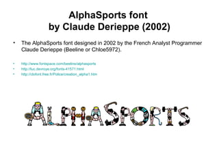 AlphaSports font
by Claude Derieppe (2002)
• The AlphaSports font designed in 2002 by the French Analyst Programmer
Claude Derieppe (Beeline or Chloe5972).
• http://www.fontspace.com/beeline/alphasports
• http://luc.devroye.org/fonts-41571.html
• http://clofont.free.fr/Police/creation_alpha1.htm
 