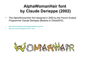 AlphaWomanHair font
by Claude Derieppe (2002)
• The AlphaWomanHair font designed in 2002 by the French Analyst
Programmer Claude Derieppe (Beeline or Chloe5972).
• http://www.fontspace.com/beeline/alphawomanhair
• http://luc.devroye.org/fonts-41571.html
 