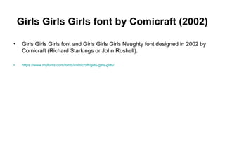 Girls Girls Girls font by Comicraft (2002)
• Girls Girls Girls font and Girls Girls Girls Naughty font designed in 2002 by
Comicraft (Richard Starkings or John Roshell).
• https://www.myfonts.com/fonts/comicraft/girls-girls-girls/
 