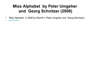 Miss Alphabet by Peter Umgeher
and Georg Schnitzer (2008)
• 'Miss Alphabet' in 2008 by Sheriff (= Peter Umgeher and Georg Schnitzer)
• http://sheriff.at/
 
