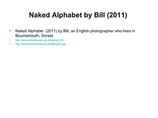Naked Alphabet by Bill (2011)
• Naked Alphabet (2011) by Bill, an English photographer who lives in
Bournemouth, Dorset.
• http://www.photodorset.org.uk/alphab.htm
• http://www.photodorset.org.uk/alphabet.jpg
 