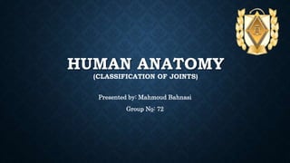 HUMAN ANATOMY
(CLASSIFICATION OF JOINTS)
Presented by: Mahmoud Bahnasi
Group No: 72
 