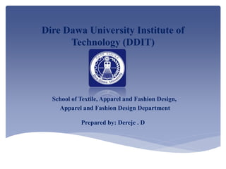 Dire Dawa University Institute of
Technology (DDIT)
Prepared by: Dereje . D
School of Textile, Apparel and Fashion Design,
Apparel and Fashion Design Department
 