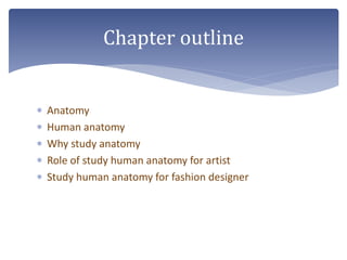  Anatomy
 Human anatomy
 Why study anatomy
 Role of study human anatomy for artist
 Study human anatomy for fashion designer
Chapter outline
 