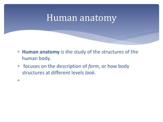  Human anatomy is the study of the structures of the
human body.
 focuses on the description of form, or how body
structures at different levels look.

Human anatomy
 