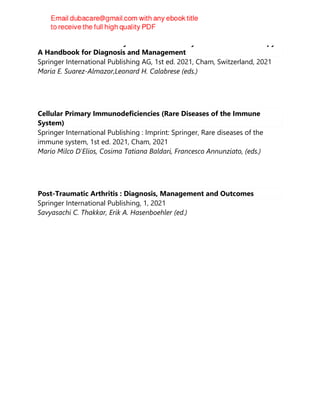 Rheumatic Diseases and Syndromes Induced by Cancer Immunotherapy :
A Handbook for Diagnosis and Management
Springer International Publishing AG, 1st ed. 2021, Cham, Switzerland, 2021
Maria E. Suarez-Almazor,Leonard H. Calabrese (eds.)
Cellular Primary Immunodeficiencies (Rare Diseases of the Immune
System)
Springer International Publishing : Imprint: Springer, Rare diseases of the
immune system, 1st ed. 2021, Cham, 2021
Mario Milco D'Elios, Cosima Tatiana Baldari, Francesco Annunziato, (eds.)
Post-Traumatic Arthritis : Diagnosis, Management and Outcomes
Springer International Publishing, 1, 2021
Savyasachi C. Thakkar, Erik A. Hasenboehler (ed.)
 