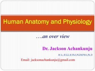 Human Anatomy and Physiology
Dr. Jackson Achankunju
M.Sc,M.Ed,M.Phil,PGDEPMA,Ph.D
Email: jacksonachankunju@gmail.com
….an over view
 