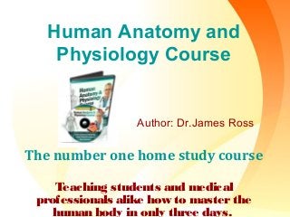 Human Anatomy and
Physiology Course
Author: Dr.James Ross
The number one home study course
Teaching students and medical
professionals alike how to masterthe
human body in only three days.
 