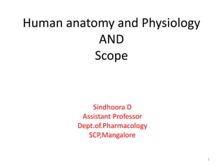 Human anatomy and Physiology
AND
Scope
Sindhoora D
Assistant Professor
Dept.of.Pharmacology
SCP,Mangalore
1
 
