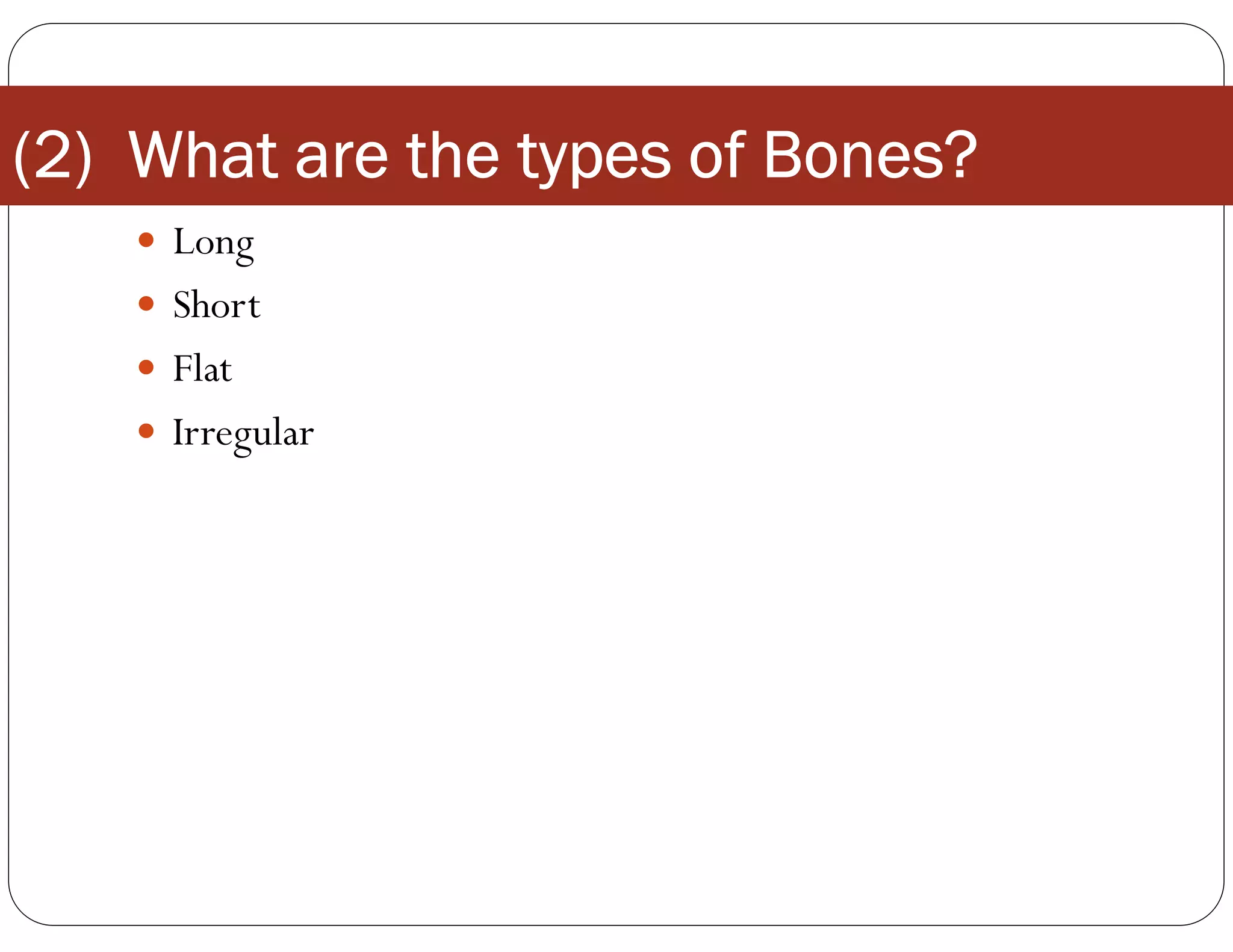 (2) What are the types of Bones?
 Long
 Short
 Flat
 Irregular
 