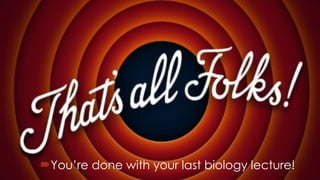 You’re done with your last biology lecture!
 